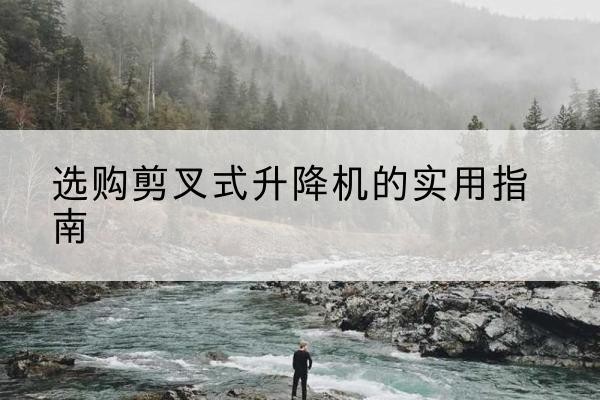 沿滩剪叉式升降机怎么选-选购剪叉式升降机的实用指南