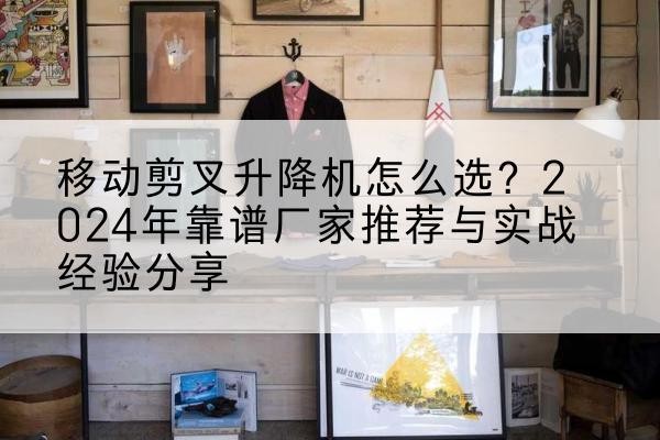 沿滩升降平台厂家推荐-移动剪叉升降机怎么选?2024年靠谱厂家推荐与实战经验分享