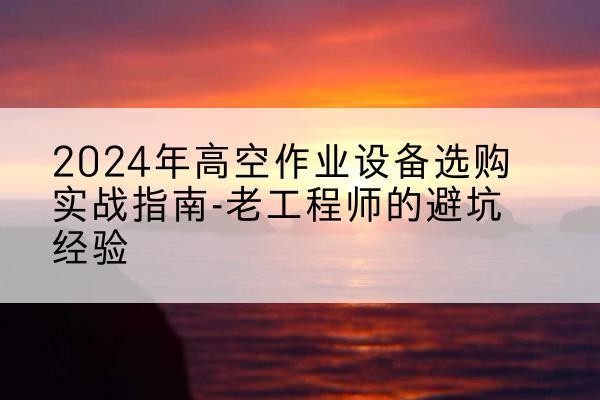 沿滩高空作业升降机厂家推荐-2024年高空作业设备选购实战指南-老工程师的避坑经验