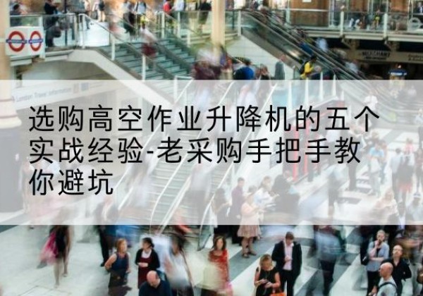 沿滩高空作业升降机厂家-选购高空作业升降机的五个实战经验-老采购手把手教你避坑