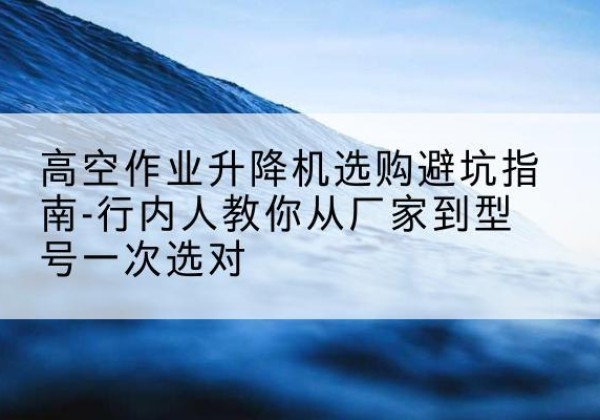沿滩升降平台厂家-高空作业升降机选购避坑指南-行内人教你从厂家到型号一次选对