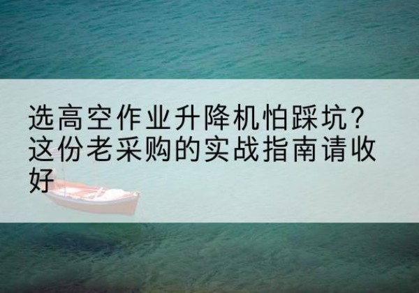 沿滩高空作业升降机厂家推荐-选高空作业升降机怕踩坑？这份老采购的实战指南请收好