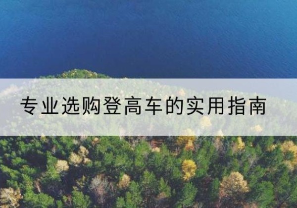 沿滩电动登高车厂家推荐-专业选购登高车的实用指南