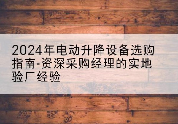 沿滩电动剪叉升降平台厂家-2024年电动升降设备选购指南-资深采购经理的实地验厂经验