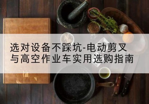 沿滩电动剪叉升降平台怎么选-选对设备不踩坑-电动剪叉与高空作业车实用选购指南