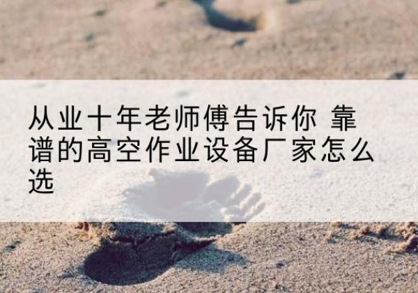 沿滩高空作业升降机厂家推荐-从业十年老师傅告诉你 靠谱的高空作业设备厂家怎么选