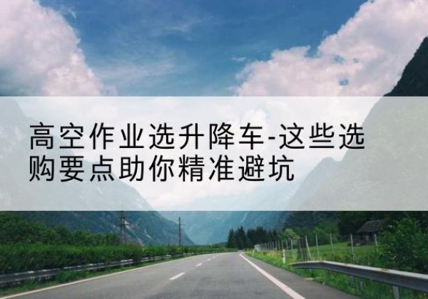 沿滩升降车厂家-高空作业选升降车-这些选购要点助你*避坑