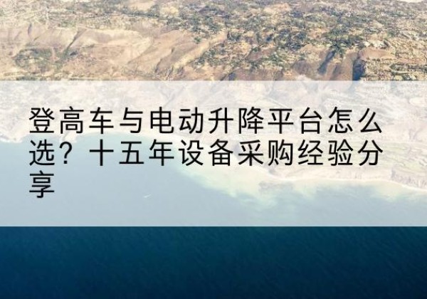 沿滩登高车厂家厂家-登高车与电动升降平台怎么选？十五年设备采购经验分享