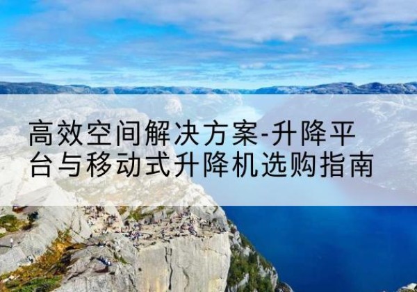 沿滩升降平台厂家-*空间解决方案-升降平台与移动式升降机选购指南