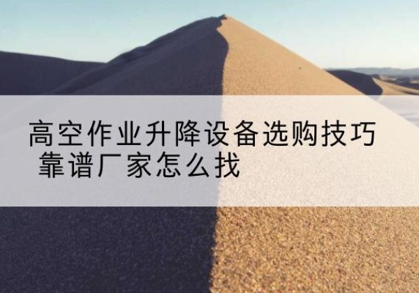 沿滩电动升降平台厂家推荐-高空作业升降设备选购技巧 靠谱厂家怎么找