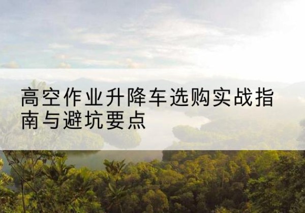 沿滩升降车怎么选-高空作业升降车选购实战指南与避坑要点