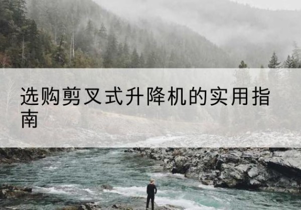 沿滩剪叉式升降机怎么选-选购剪叉式升降机的实用指南