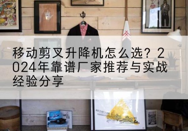 沿滩升降平台厂家推荐-移动剪叉升降机怎么选？2024年靠谱厂家推荐与实战经验分享