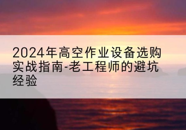 沿滩高空作业升降机厂家推荐-2024年高空作业设备选购实战指南-老工程师的避坑经验