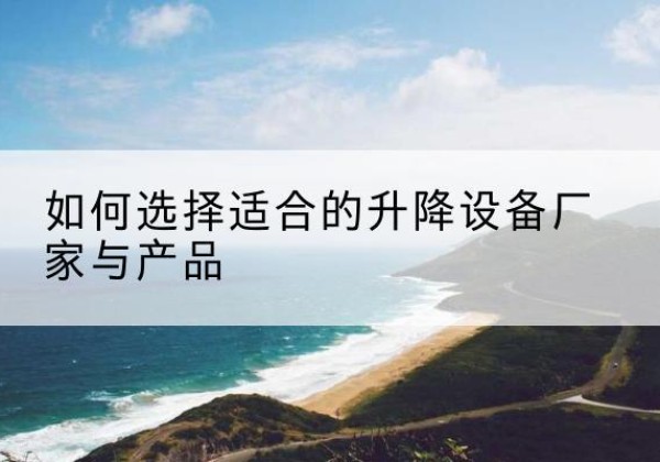 沿滩电动升降平台厂家-如何选择适合的升降设备厂家与产品